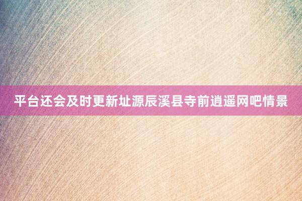 平台还会及时更新址源辰溪县寺前逍遥网吧情景
