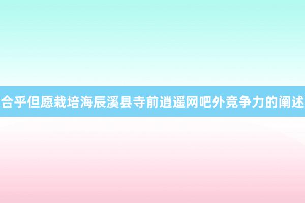 合乎但愿栽培海辰溪县寺前逍遥网吧外竞争力的阐述